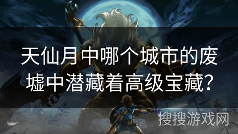 天仙月中哪个城市的废墟中潜藏着高级宝藏？