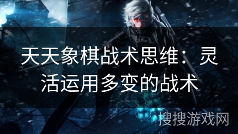 天天象棋战术思维:灵活运用多变的战术 天天象棋战术思维:灵活运用多变的战术