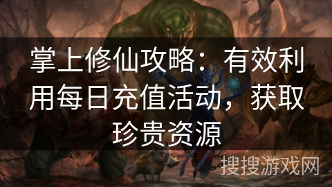 掌上修仙攻略:有效利用每日充值活动,获取珍贵资源 掌上修仙攻略:有效利用每日充值活动,获取珍贵资源
