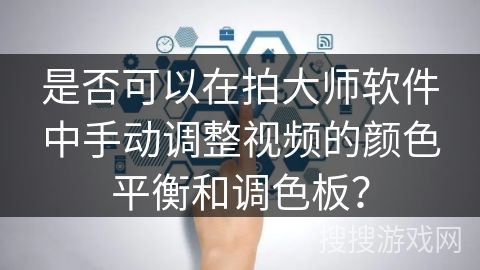 是否可以在拍大师软件中手动调整视频的颜色平衡和调色板? 是否可以在拍大师软件中手动调整视频的颜色平衡和调色板?