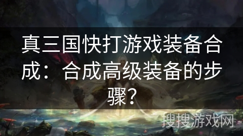 真三国快打游戏装备合成：合成高级装备的步骤？