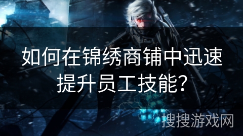 如何在锦绣商铺中迅速提升员工技能？