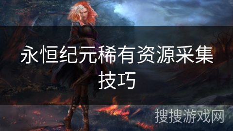 永恒纪元稀有资源采集技巧