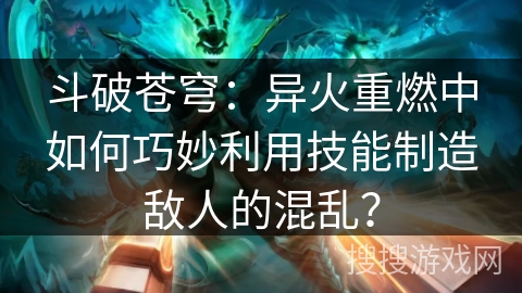 斗破苍穹：异火重燃中如何巧妙利用技能制造敌人的混乱？
