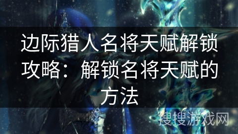 边际猎人名将天赋解锁攻略：解锁名将天赋的方法