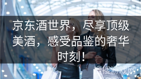 京东酒世界,尽享顶级美酒,感受品鉴的奢华时刻!