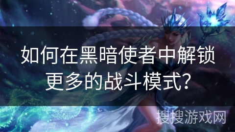 如何在黑暗使者中解锁更多的战斗模式？