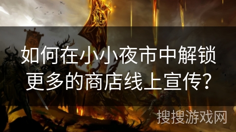 如何在小小夜市中解锁更多的商店线上宣传？