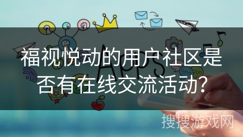 福视悦动的用户社区是否有在线交流活动？