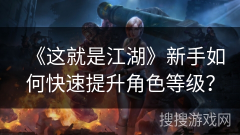 《这就是江湖》新手如何快速提升角色等级？
