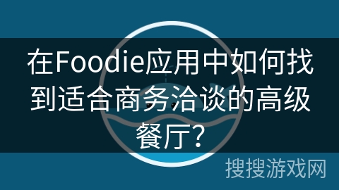 在Foodie应用中如何找到适合商务洽谈的高级餐厅？
