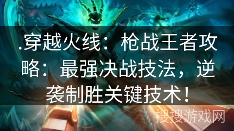 .穿越火线:枪战王者攻略:最强决战技法,逆袭制胜关键技术! .穿越火线:枪战王者攻略:最强决战技法,逆袭制胜关键技术!