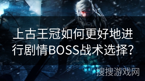 上古王冠如何更好地进行剧情BOSS战术选择？
