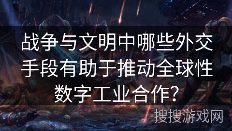 战争与文明中哪些外交手段有助于推动全球性数字工业合作？