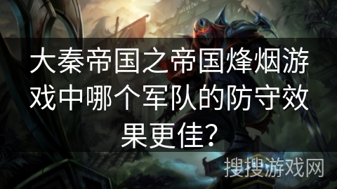 大秦帝国之帝国烽烟游戏中哪个军队的防守效果更佳？