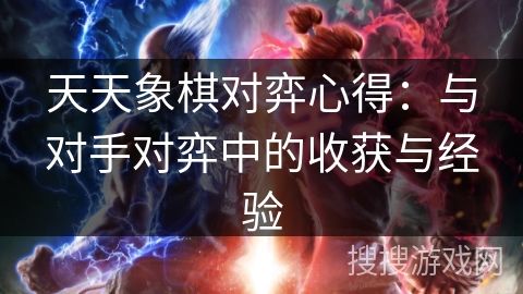 天天象棋对弈心得：与对手对弈中的收获与经验