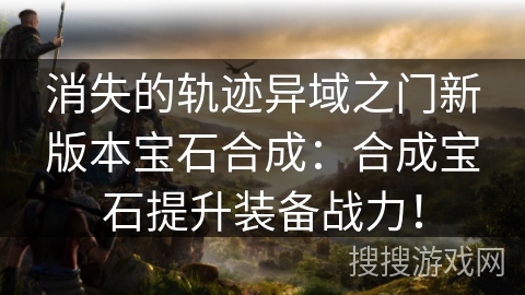 消失的轨迹异域之门新版本宝石合成：合成宝石提升装备战力！