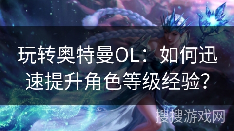 玩转奥特曼OL：如何迅速提升角色等级经验？