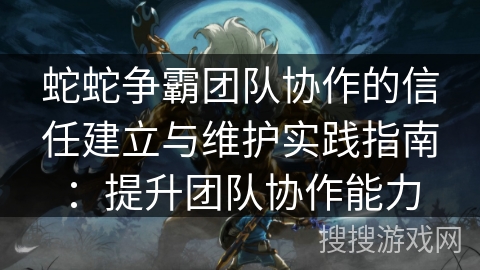 蛇蛇争霸团队协作的信任建立与维护实践指南：提升团队协作能力