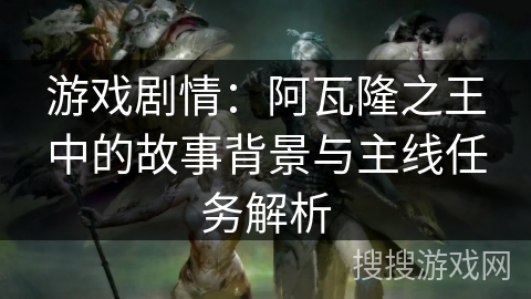 游戏剧情：阿瓦隆之王中的故事背景与主线任务解析