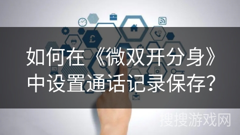 如何在《微双开分身》中设置通话记录保存? 如何在《微双开分身》中设置通话记录保存?