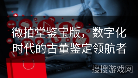 微拍堂鉴宝版，数字化时代的古董鉴定领航者