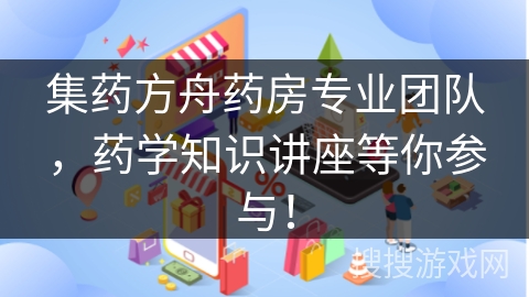 集药方舟药房专业团队，药学知识讲座等你参与！