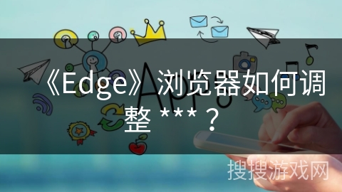 《Edge》浏览器如何调整 *** ？