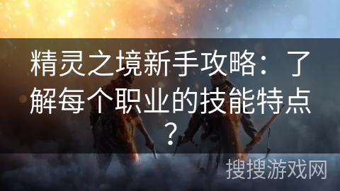 精灵之境新手攻略：了解每个职业的技能特点？