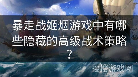 暴走战姬烟游戏中有哪些隐藏的高级战术策略？