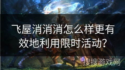 飞屋消消消怎么样更有效地利用限时活动？