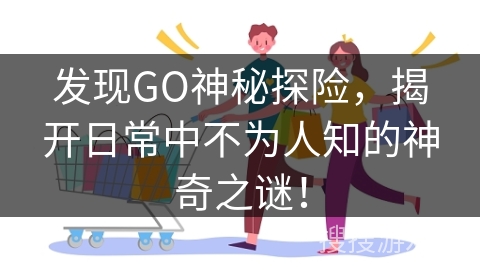 发现GO神秘探险，揭开日常中不为人知的神奇之谜！