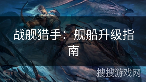 战舰猎手：舰船升级指南