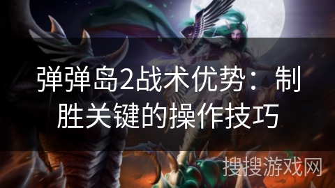 弹弹岛2战术优势:制胜关键的操作技巧 弹弹岛2战术优势:制胜关键的操作技巧