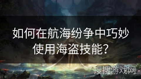 如何在航海纷争中巧妙使用海盗技能？