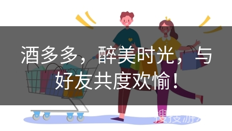 酒多多,醉美时光,与好友共度欢愉!