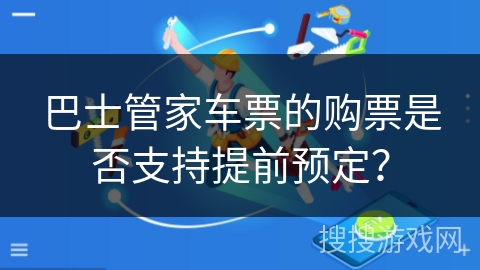 巴士管家车票的购票是否支持提前预定? 巴士管家车票的购票是否支持提前预定?