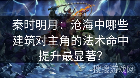 秦时明月：沧海中哪些建筑对主角的法术命中提升最显著？