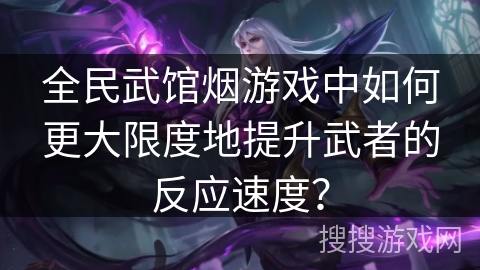 全民武馆烟游戏中如何更大限度地提升武者的反应速度? 全民武馆烟游戏中如何更大限度地提升武者的反应速度?