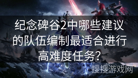 纪念碑谷2中哪些建议的队伍编制最适合进行高难度任务？