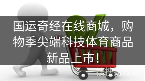 国运奇经在线商城,购物季尖端科技体育商品新品上市!
