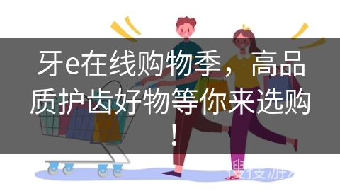 牙e在线购物季,高品质护齿好物等你来选购!