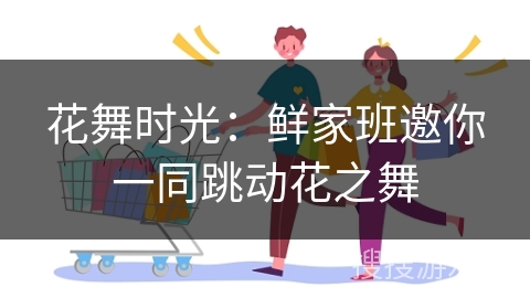 花舞时光:鲜家班邀你一同跳动花之舞