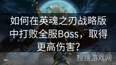 如何在英魂之刃战略版中打败全服Boss,取得更高伤害? 如何在英魂之刃战略版中打败全服Boss,取得更高伤害?