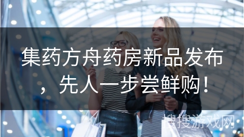 集药方舟药房新品发布，先人一步尝鲜购！