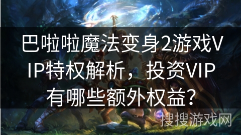 巴啦啦魔法变身2游戏VIP特权解析，投资VIP有哪些额外权益？
