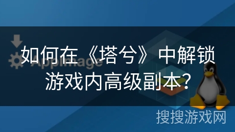 如何在《塔兮》中解锁游戏内高级副本？
