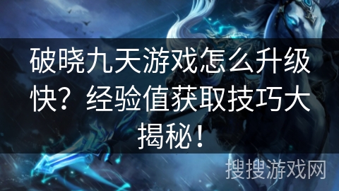 破晓九天游戏怎么升级快？经验值获取技巧大揭秘！