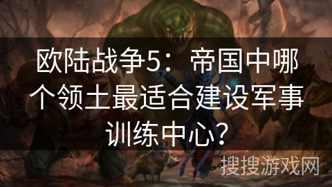 欧陆战争5：帝国中哪个领土最适合建设军事训练中心？