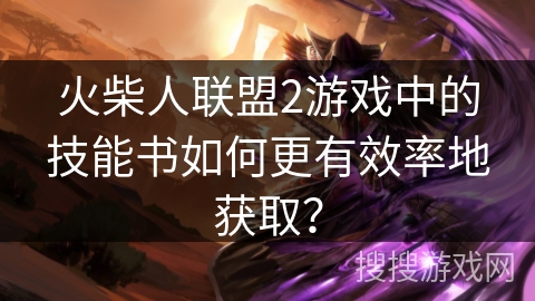 火柴人联盟2游戏中的技能书如何更有效率地获取？